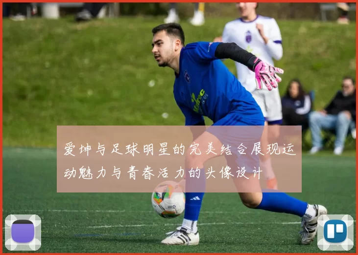 爱坤与足球明星的完美结合展现运动魅力与青春活力的头像设计