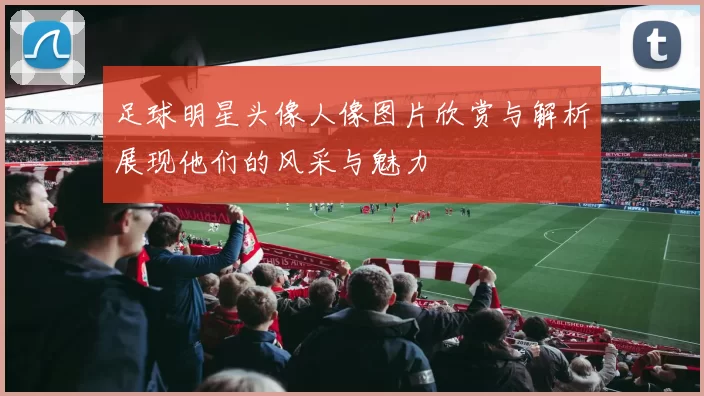 足球明星头像人像图片欣赏与解析展现他们的风采与魅力