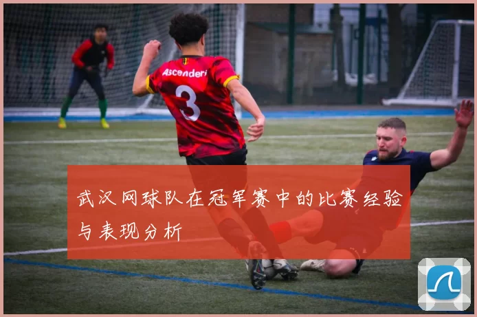 武汉网球队在冠军赛中的比赛经验与表现分析