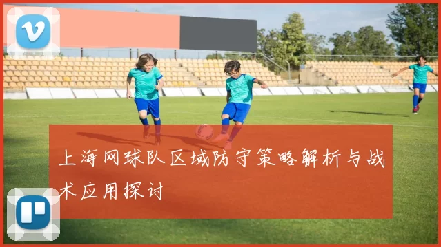 上海网球队区域防守策略解析与战术应用探讨
