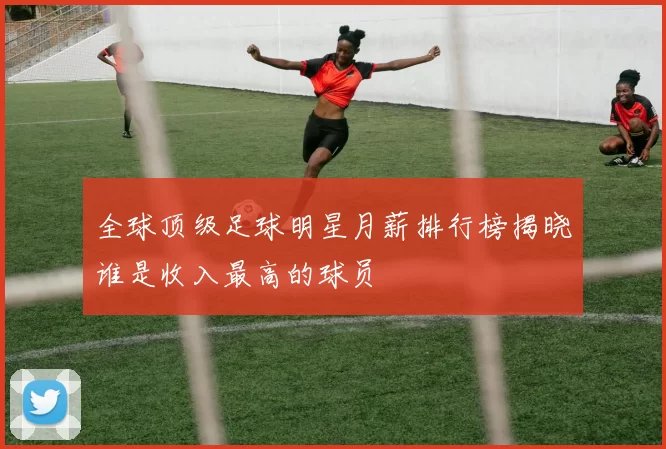 全球顶级足球明星月薪排行榜揭晓谁是收入最高的球员