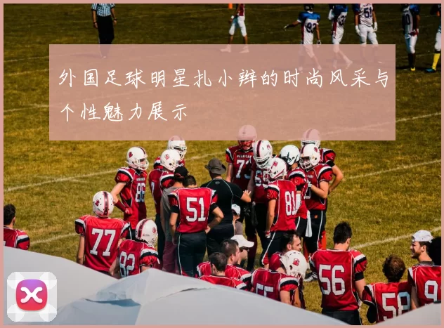 外国足球明星扎小辫的时尚风采与个性魅力展示
