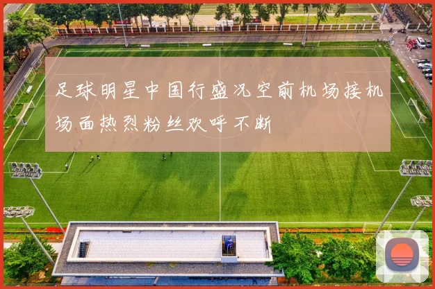 足球明星中国行盛况空前机场接机场面热烈粉丝欢呼不断