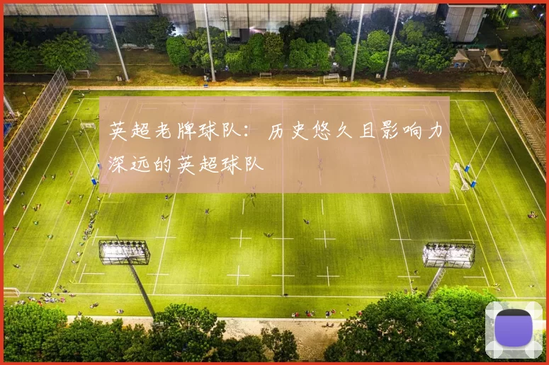 英超老牌球队：历史悠久且影响力深远的英超球队