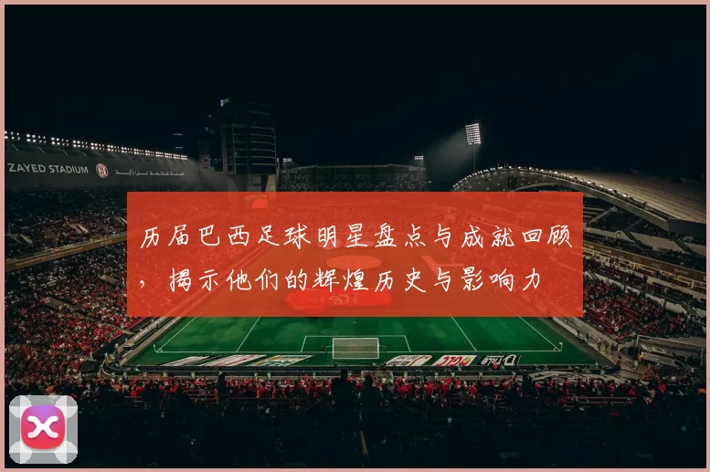 历届巴西足球明星盘点与成就回顾，揭示他们的辉煌历史与影响力
