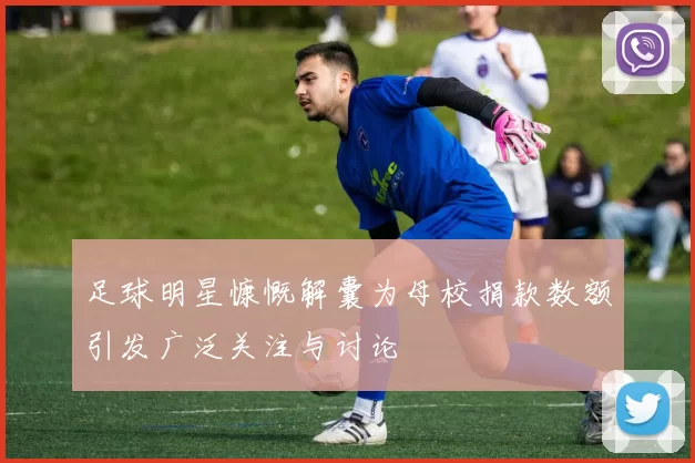 足球明星慷慨解囊为母校捐款数额引发广泛关注与讨论