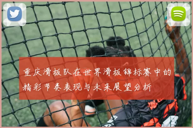 重庆滑板队在世界滑板锦标赛中的精彩节奏表现与未来展望分析