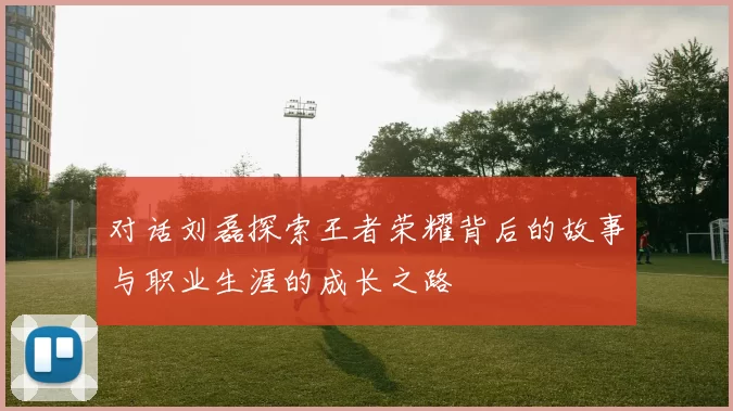 对话刘磊探索王者荣耀背后的故事与职业生涯的成长之路