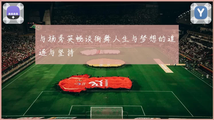 与杨秀英畅谈街舞人生与梦想的追逐与坚持