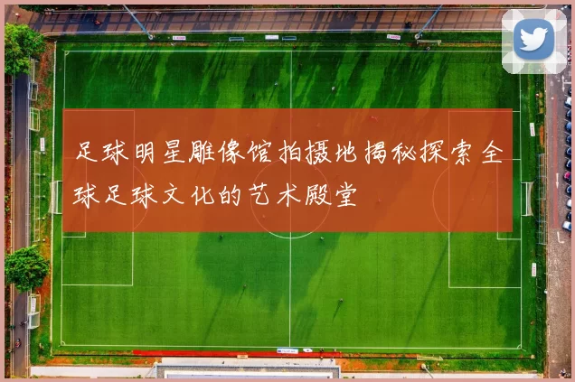 足球明星雕像馆拍摄地揭秘探索全球足球文化的艺术殿堂
