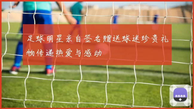足球明星亲自签名赠送球迷珍贵礼物传递热爱与感动