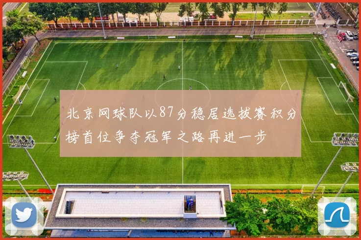 北京网球队以87分稳居选拔赛积分榜首位争夺冠军之路再进一步
