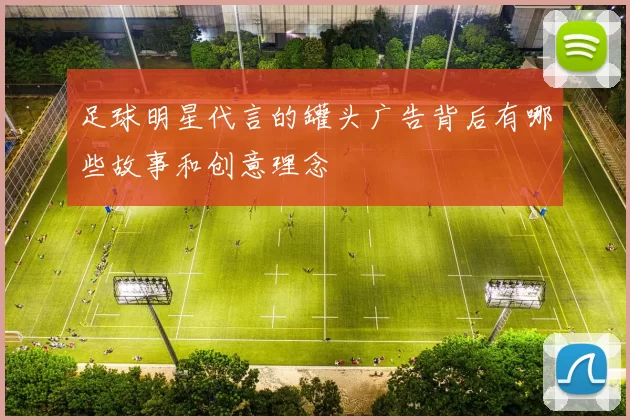 足球明星代言的罐头广告背后有哪些故事和创意理念