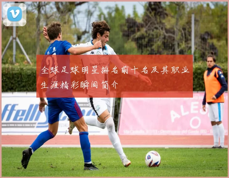 全球足球明星排名前十名及其职业生涯精彩瞬间简介