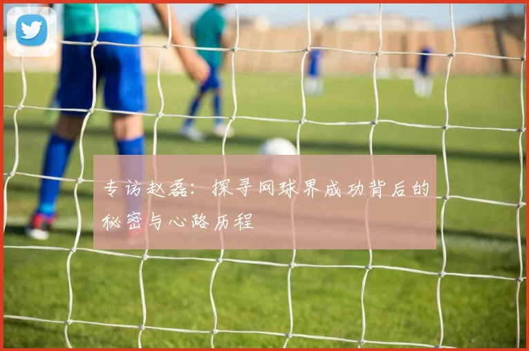 专访赵磊：探寻网球界成功背后的秘密与心路历程