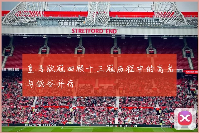 皇马欧冠回顾十三冠历程中的高光与低谷并存