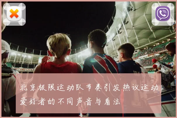 北京极限运动队节奏引发热议运动爱好者的不同声音与看法