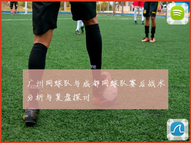 广州网球队与成都网球队赛后战术分析与复盘探讨
