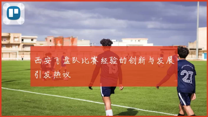 西安飞盘队比赛经验的创新与发展引发热议