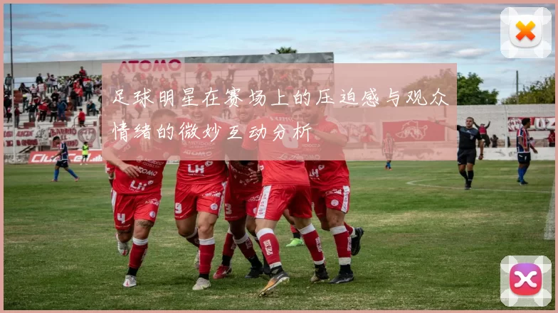 足球明星在赛场上的压迫感与观众情绪的微妙互动分析