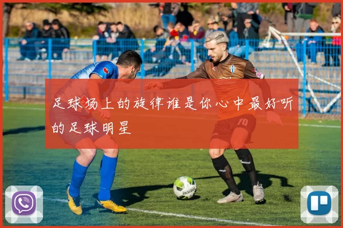 足球场上的旋律谁是你心中最好听的足球明星