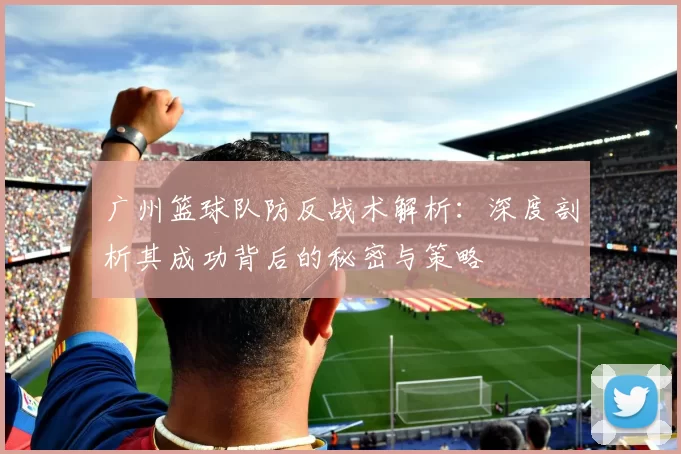 广州篮球队防反战术解析：深度剖析其成功背后的秘密与策略