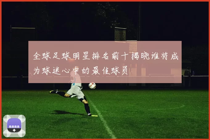 全球足球明星排名前十揭晓谁将成为球迷心中的最佳球员