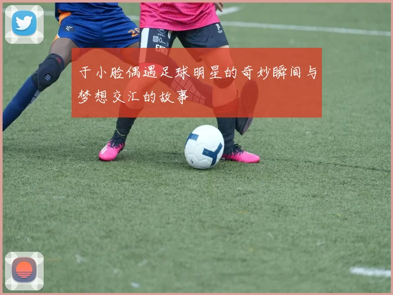 于小脸偶遇足球明星的奇妙瞬间与梦想交汇的故事