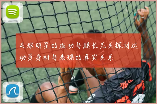 足球明星的成功与腿长无关探讨运动员身材与表现的真实关系