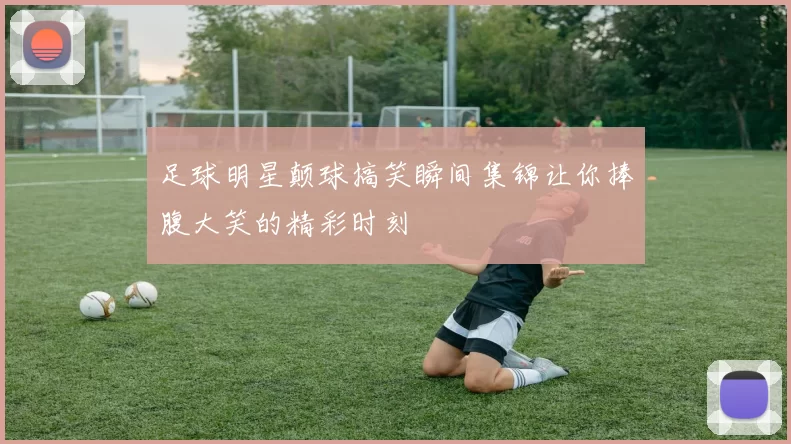 足球明星颠球搞笑瞬间集锦让你捧腹大笑的精彩时刻