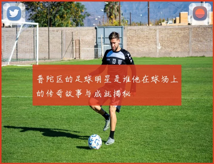 普陀区的足球明星是谁他在球场上的传奇故事与成就揭秘