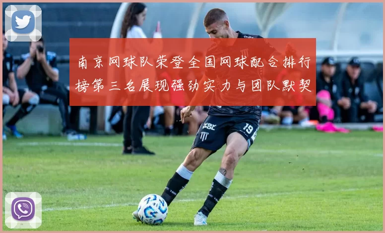 南京网球队荣登全国网球配合排行榜第三名展现强劲实力与团队默契