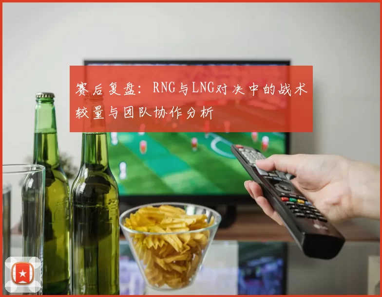 赛后复盘：RNG与LNG对决中的战术较量与团队协作分析