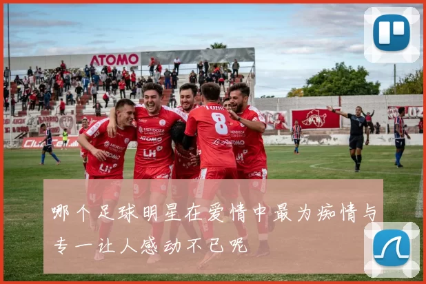哪个足球明星在爱情中最为痴情与专一让人感动不已呢