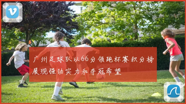 广州足球队以66分领跑杯赛积分榜展现强劲实力和夺冠希望