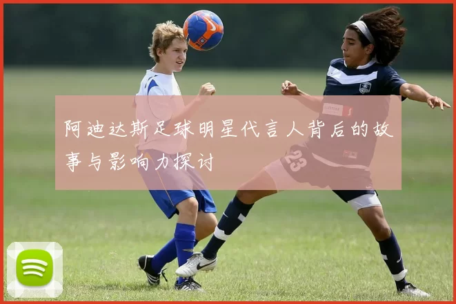 阿迪达斯足球明星代言人背后的故事与影响力探讨