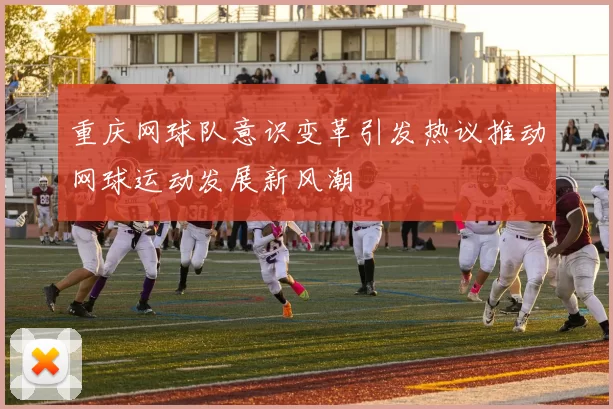 重庆网球队意识变革引发热议推动网球运动发展新风潮
