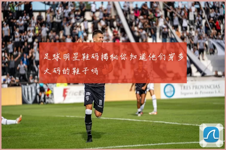 足球明星鞋码揭秘你知道他们穿多大码的鞋子吗