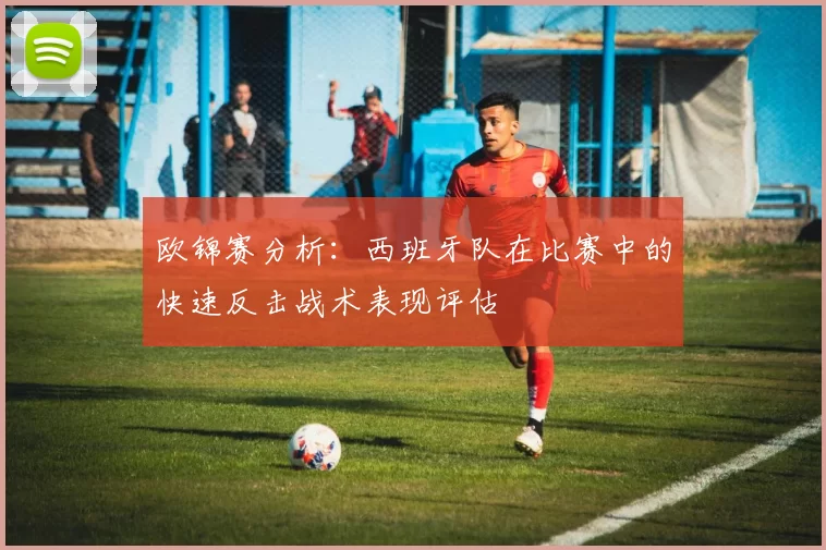 欧锦赛分析：西班牙队在比赛中的快速反击战术表现评估