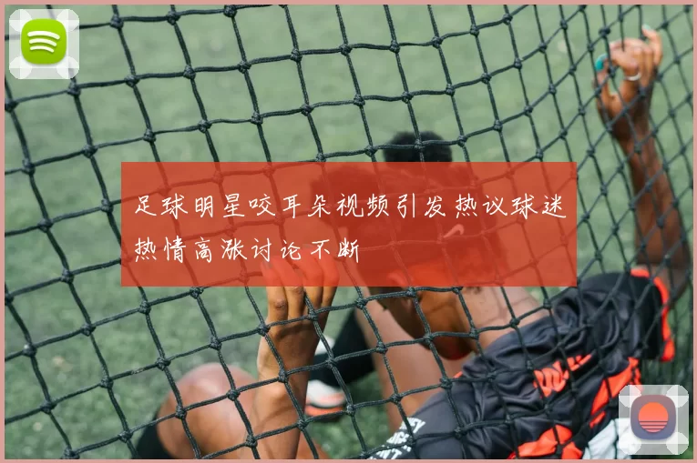 足球明星咬耳朵视频引发热议球迷热情高涨讨论不断