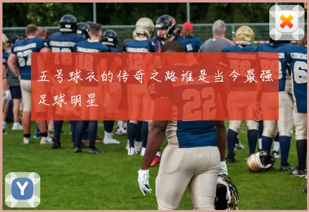 五号球衣的传奇之路谁是当今最强足球明星