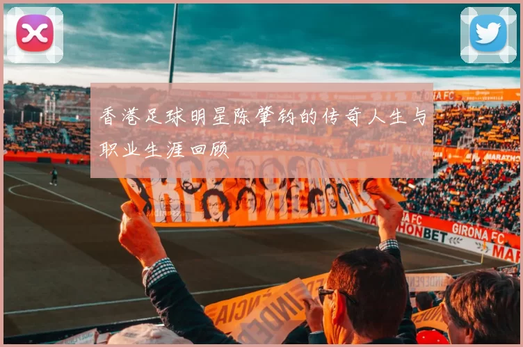 香港足球明星陈肇钧的传奇人生与职业生涯回顾