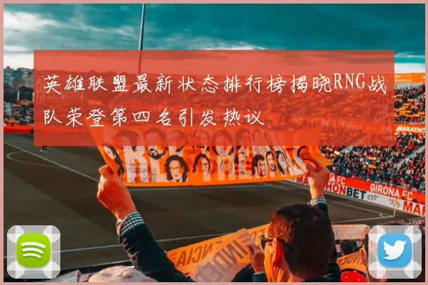 英雄联盟最新状态排行榜揭晓RNG战队荣登第四名引发热议
