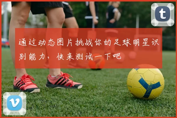 通过动态图片挑战你的足球明星识别能力，快来测试一下吧