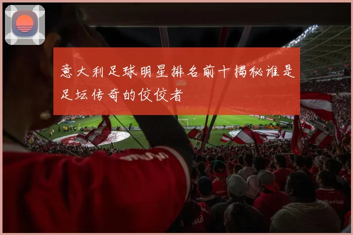 意大利足球明星排名前十揭秘谁是足坛传奇的佼佼者
