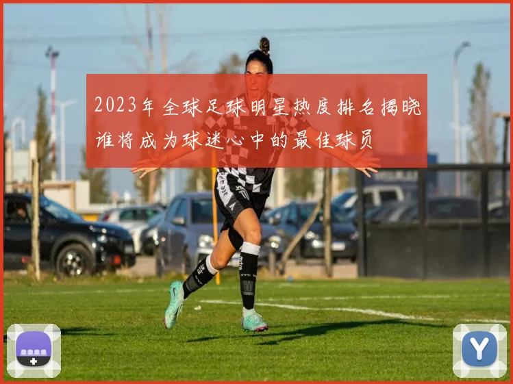 2023年全球足球明星热度排名揭晓谁将成为球迷心中的最佳球员