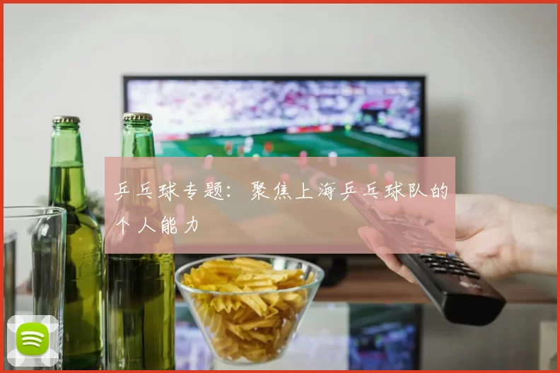 乒乓球专题：聚焦上海乒乓球队的个人能力