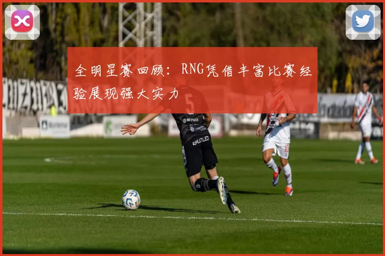 全明星赛回顾：RNG凭借丰富比赛经验展现强大实力