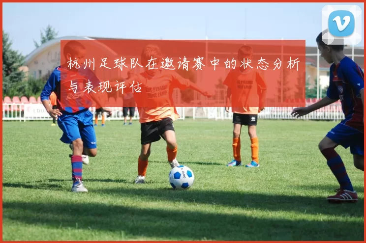 杭州足球队在邀请赛中的状态分析与表现评估