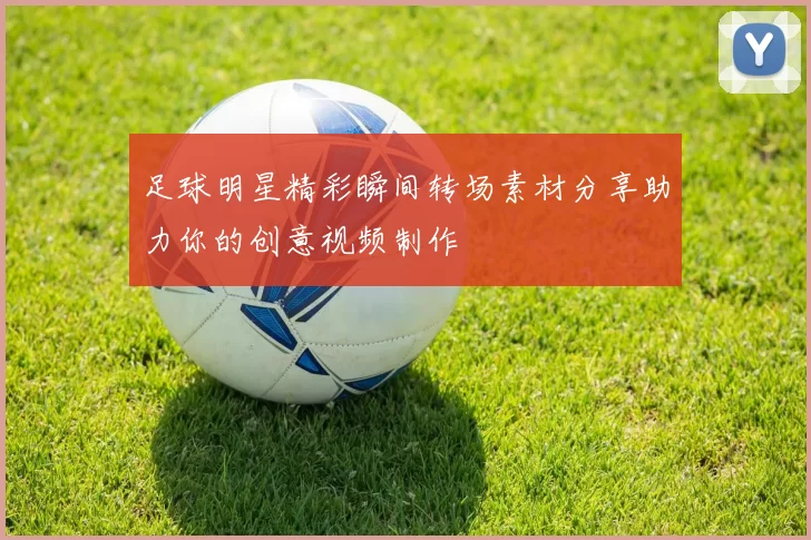 足球明星精彩瞬间转场素材分享助力你的创意视频制作